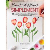 PEINDRE DES FLEURS SIMPLEMENT - 25 SUPERBES TABLEAUX A LA GOUACHE