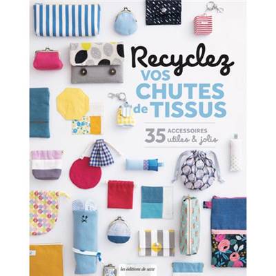 RECYCLEZ VOS CHUTES DE TISSUS - 35 ACCESSOIRES UTILES ET JOLIS