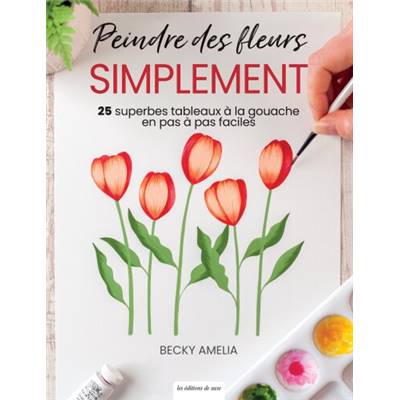 PEINDRE DES FLEURS SIMPLEMENT - 25 SUPERBES TABLEAUX A LA GOUACHE